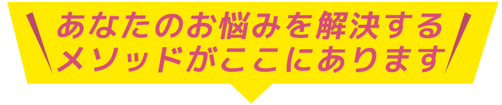 あなたのお悩みを解決するメソッドがここにあります